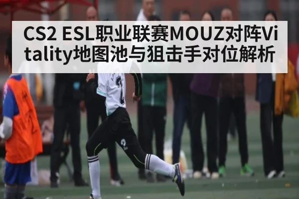 CS2 ESL职业联赛MOUZ对阵Vitality地图池与狙击手对位解析