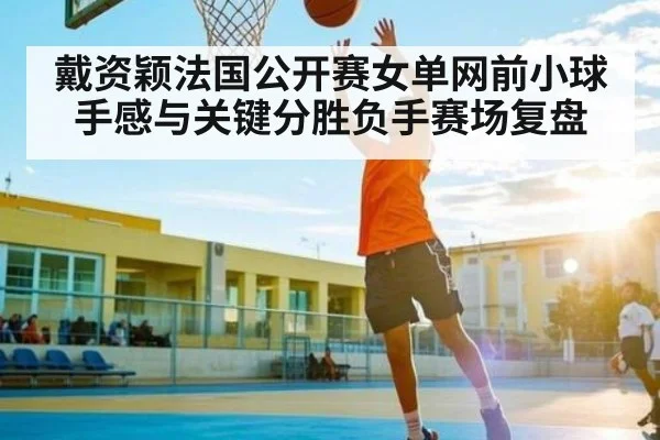 戴资颖法国公开赛女单网前小球手感与关键分胜负手赛场复盘
