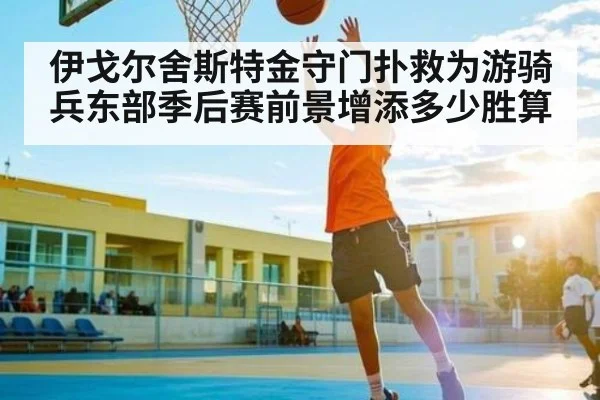 伊戈尔舍斯特金守门扑救为游骑兵东部季后赛前景增添多少胜算