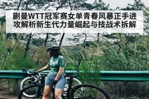 蒯曼WTT冠军赛女单青春风暴正手进攻解析新生代力量崛起与技战术拆解