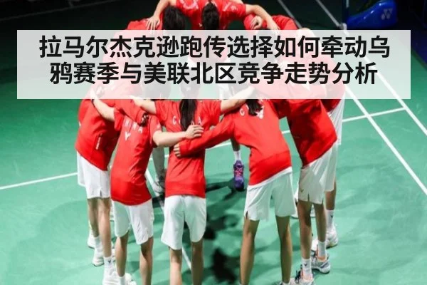 拉马尔杰克逊跑传选择如何牵动乌鸦赛季与美联北区竞争走势分析